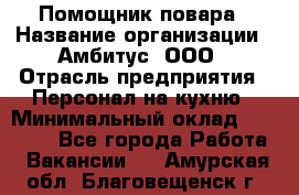 Помощник повара › Название организации ­ Амбитус, ООО › Отрасль предприятия ­ Персонал на кухню › Минимальный оклад ­ 15 000 - Все города Работа » Вакансии   . Амурская обл.,Благовещенск г.